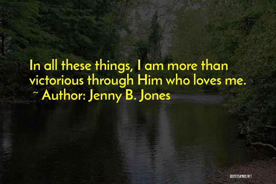 Jenny B. Jones Quotes: In All These Things, I Am More Than Victorious Through Him Who Loves Me.