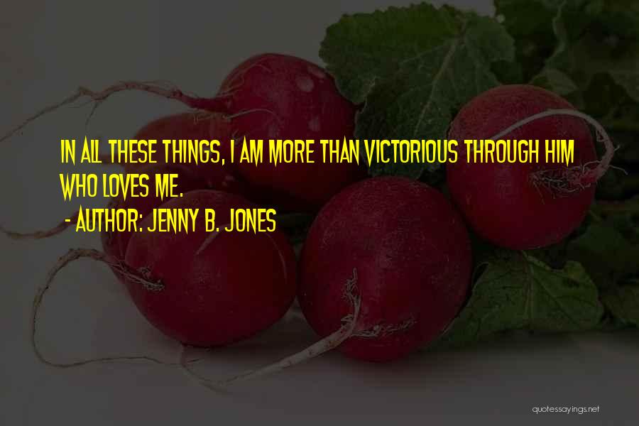 Jenny B. Jones Quotes: In All These Things, I Am More Than Victorious Through Him Who Loves Me.