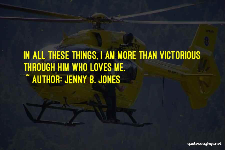 Jenny B. Jones Quotes: In All These Things, I Am More Than Victorious Through Him Who Loves Me.