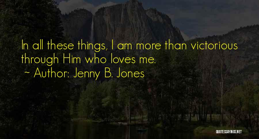 Jenny B. Jones Quotes: In All These Things, I Am More Than Victorious Through Him Who Loves Me.