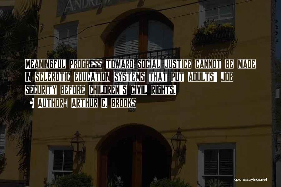 Arthur C. Brooks Quotes: Meaningful Progress Toward Social Justice Cannot Be Made In Sclerotic Education Systems That Put Adults' Job Security Before Children's Civil