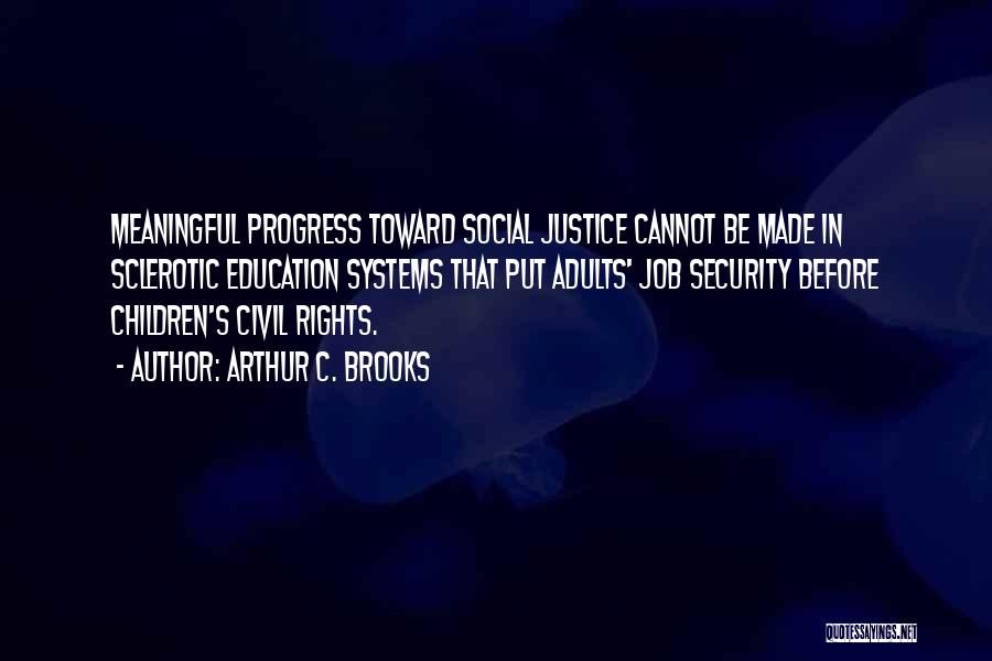 Arthur C. Brooks Quotes: Meaningful Progress Toward Social Justice Cannot Be Made In Sclerotic Education Systems That Put Adults' Job Security Before Children's Civil