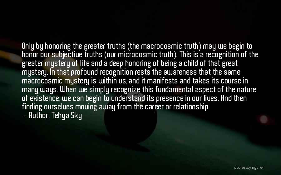 Tehya Sky Quotes: Only By Honoring The Greater Truths (the Macrocosmic Truth) May We Begin To Honor Our Subjective Truths (our Microcosmic Truth).