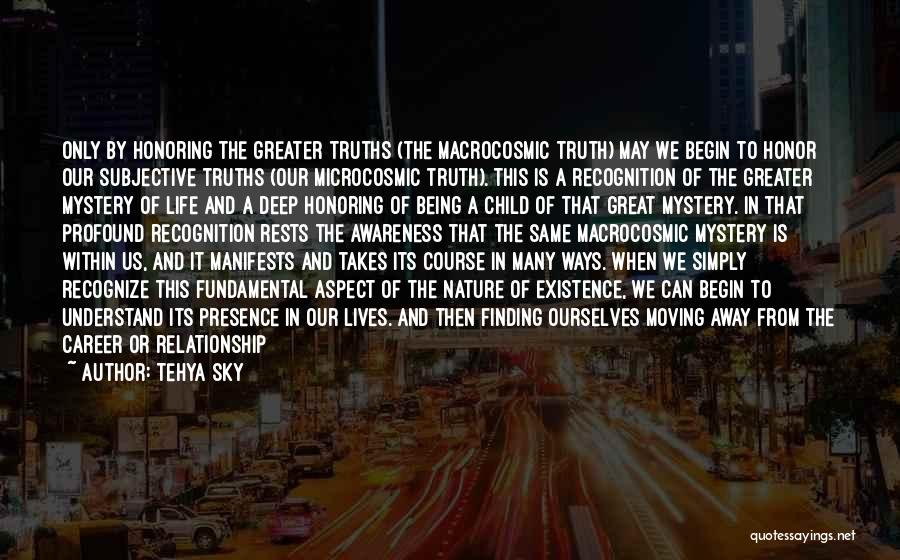 Tehya Sky Quotes: Only By Honoring The Greater Truths (the Macrocosmic Truth) May We Begin To Honor Our Subjective Truths (our Microcosmic Truth).