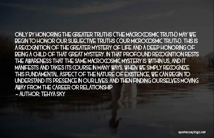 Tehya Sky Quotes: Only By Honoring The Greater Truths (the Macrocosmic Truth) May We Begin To Honor Our Subjective Truths (our Microcosmic Truth).