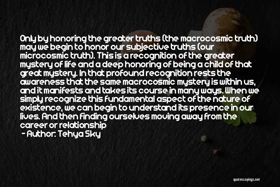 Tehya Sky Quotes: Only By Honoring The Greater Truths (the Macrocosmic Truth) May We Begin To Honor Our Subjective Truths (our Microcosmic Truth).