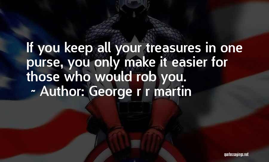 George R R Martin Quotes: If You Keep All Your Treasures In One Purse, You Only Make It Easier For Those Who Would Rob You.