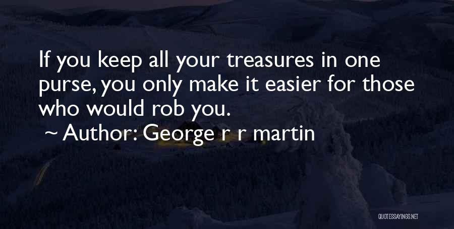 George R R Martin Quotes: If You Keep All Your Treasures In One Purse, You Only Make It Easier For Those Who Would Rob You.