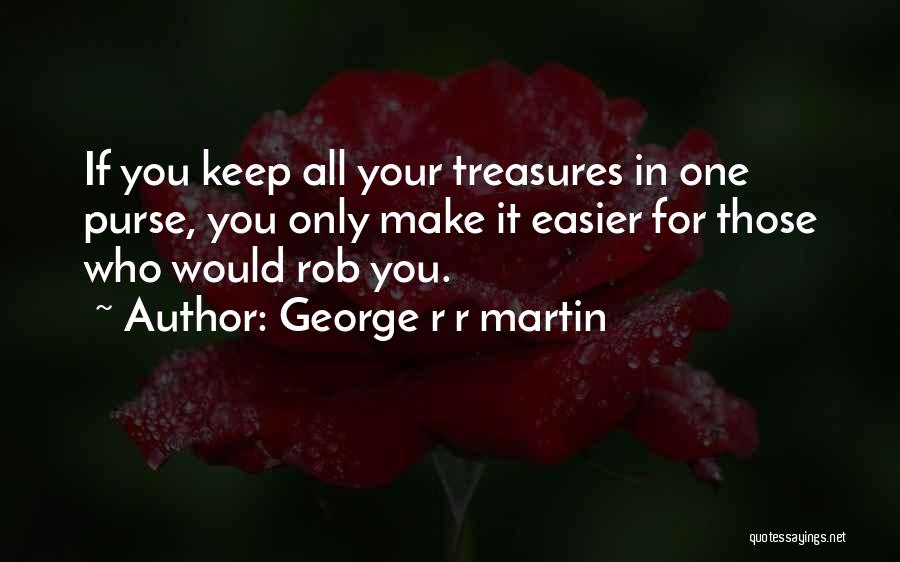 George R R Martin Quotes: If You Keep All Your Treasures In One Purse, You Only Make It Easier For Those Who Would Rob You.
