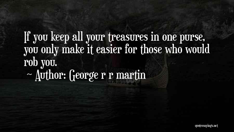 George R R Martin Quotes: If You Keep All Your Treasures In One Purse, You Only Make It Easier For Those Who Would Rob You.