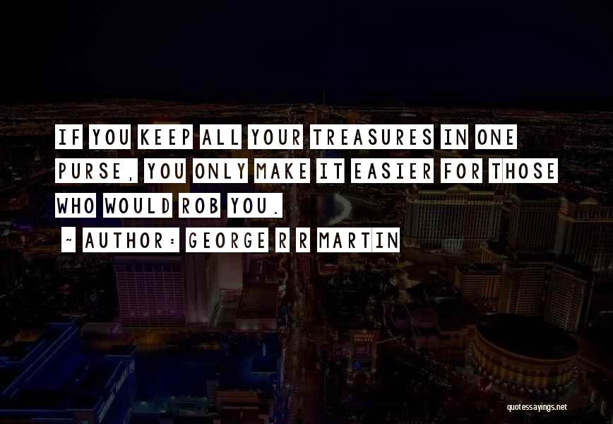 George R R Martin Quotes: If You Keep All Your Treasures In One Purse, You Only Make It Easier For Those Who Would Rob You.