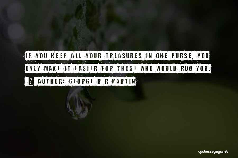 George R R Martin Quotes: If You Keep All Your Treasures In One Purse, You Only Make It Easier For Those Who Would Rob You.