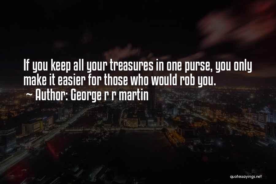 George R R Martin Quotes: If You Keep All Your Treasures In One Purse, You Only Make It Easier For Those Who Would Rob You.