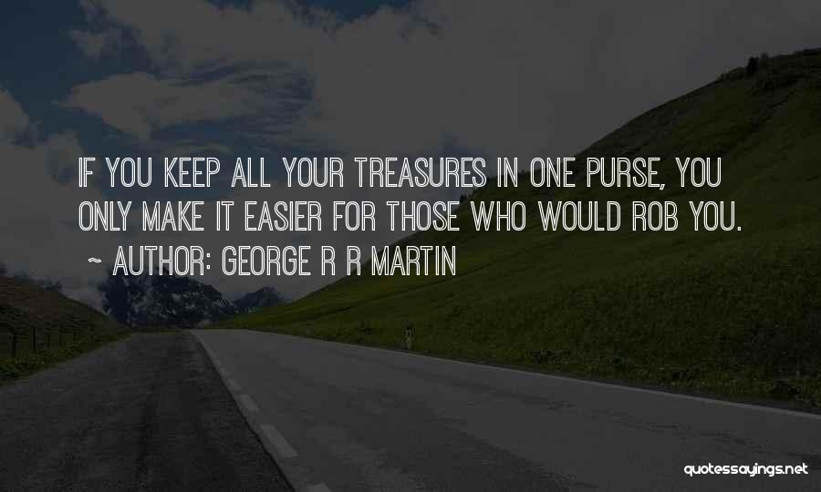 George R R Martin Quotes: If You Keep All Your Treasures In One Purse, You Only Make It Easier For Those Who Would Rob You.
