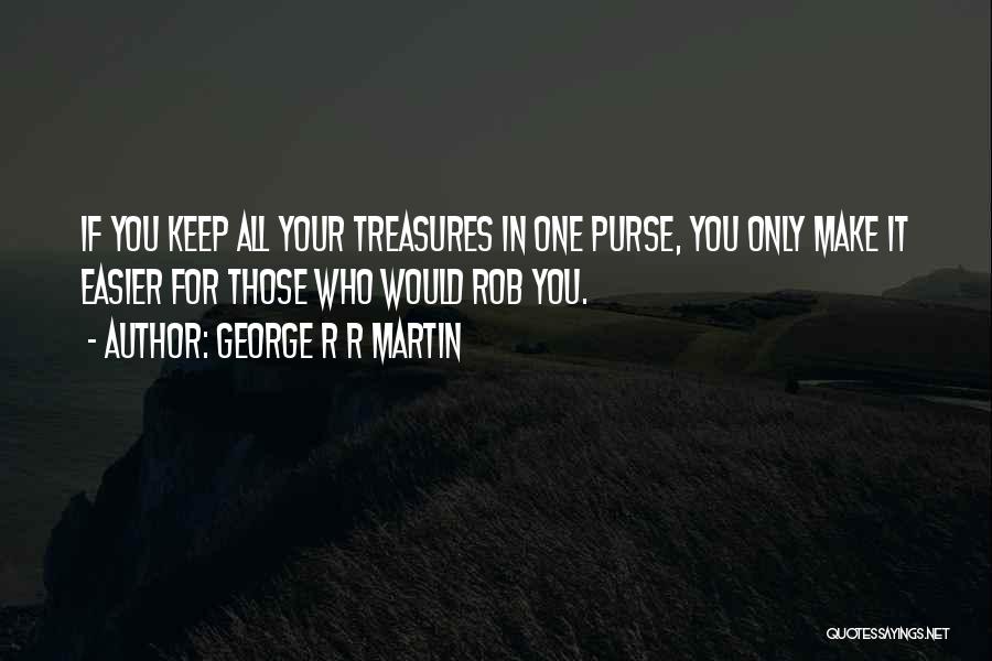 George R R Martin Quotes: If You Keep All Your Treasures In One Purse, You Only Make It Easier For Those Who Would Rob You.