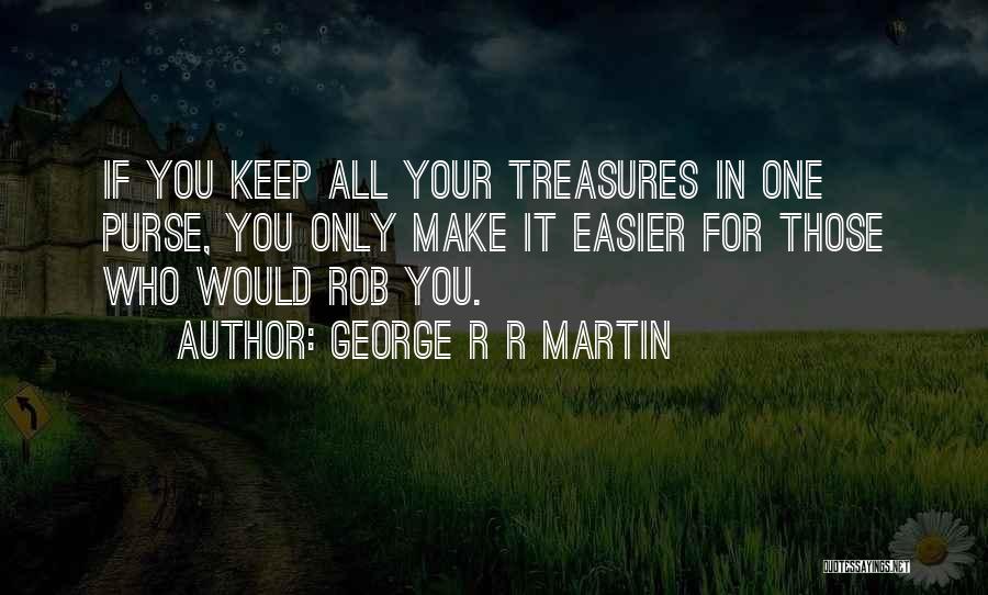 George R R Martin Quotes: If You Keep All Your Treasures In One Purse, You Only Make It Easier For Those Who Would Rob You.