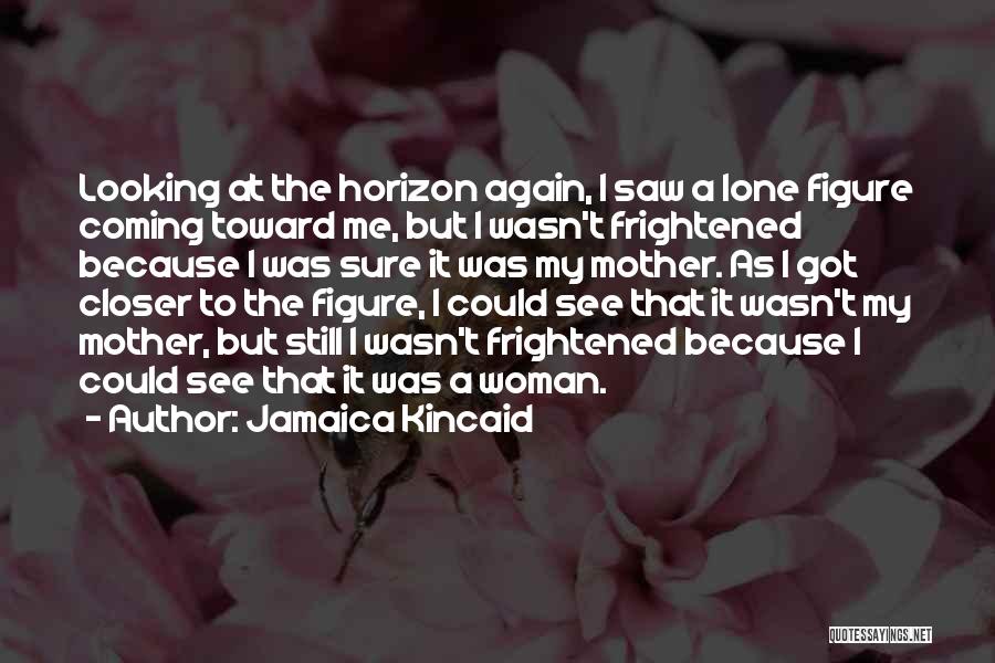 Jamaica Kincaid Quotes: Looking At The Horizon Again, I Saw A Lone Figure Coming Toward Me, But I Wasn't Frightened Because I Was