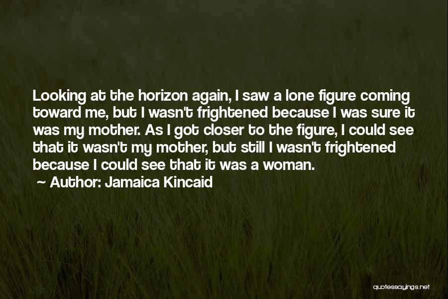 Jamaica Kincaid Quotes: Looking At The Horizon Again, I Saw A Lone Figure Coming Toward Me, But I Wasn't Frightened Because I Was