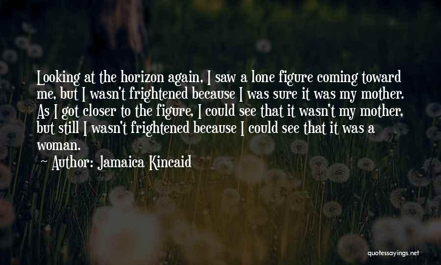 Jamaica Kincaid Quotes: Looking At The Horizon Again, I Saw A Lone Figure Coming Toward Me, But I Wasn't Frightened Because I Was