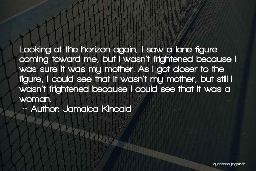 Jamaica Kincaid Quotes: Looking At The Horizon Again, I Saw A Lone Figure Coming Toward Me, But I Wasn't Frightened Because I Was