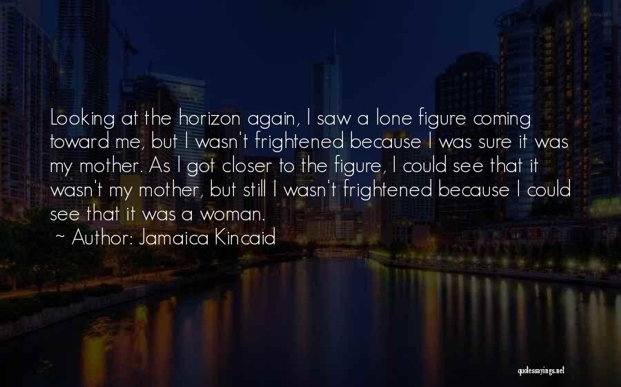 Jamaica Kincaid Quotes: Looking At The Horizon Again, I Saw A Lone Figure Coming Toward Me, But I Wasn't Frightened Because I Was