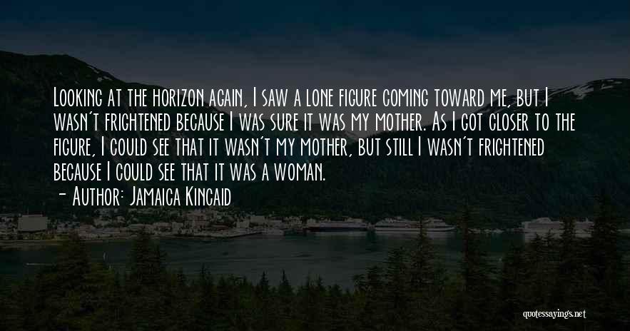 Jamaica Kincaid Quotes: Looking At The Horizon Again, I Saw A Lone Figure Coming Toward Me, But I Wasn't Frightened Because I Was