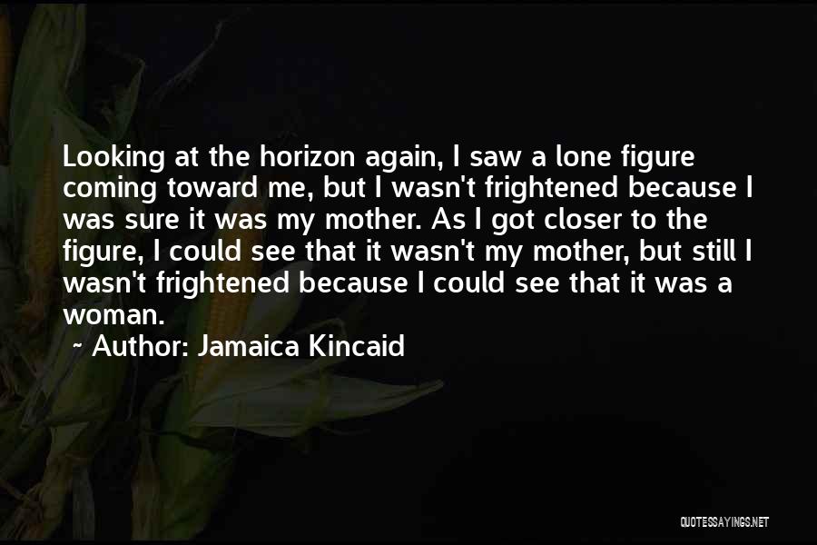 Jamaica Kincaid Quotes: Looking At The Horizon Again, I Saw A Lone Figure Coming Toward Me, But I Wasn't Frightened Because I Was