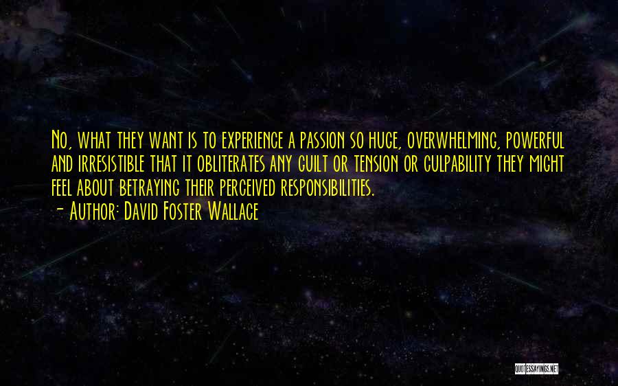 David Foster Wallace Quotes: No, What They Want Is To Experience A Passion So Huge, Overwhelming, Powerful And Irresistible That It Obliterates Any Guilt