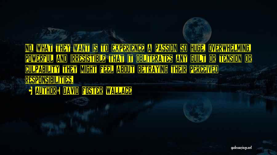 David Foster Wallace Quotes: No, What They Want Is To Experience A Passion So Huge, Overwhelming, Powerful And Irresistible That It Obliterates Any Guilt