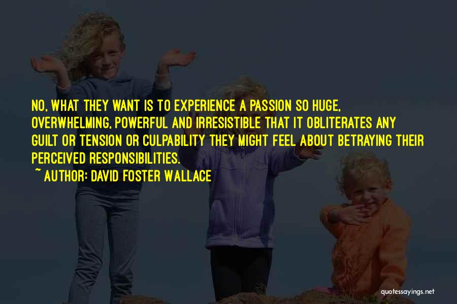 David Foster Wallace Quotes: No, What They Want Is To Experience A Passion So Huge, Overwhelming, Powerful And Irresistible That It Obliterates Any Guilt