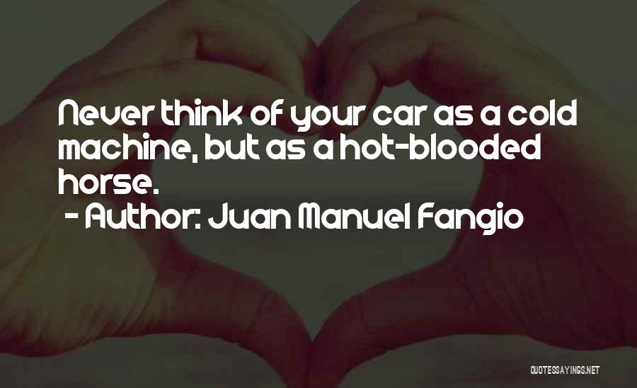 Juan Manuel Fangio Quotes: Never Think Of Your Car As A Cold Machine, But As A Hot-blooded Horse.