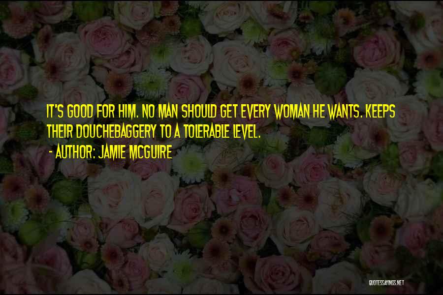 Jamie McGuire Quotes: It's Good For Him. No Man Should Get Every Woman He Wants. Keeps Their Douchebaggery To A Tolerable Level.