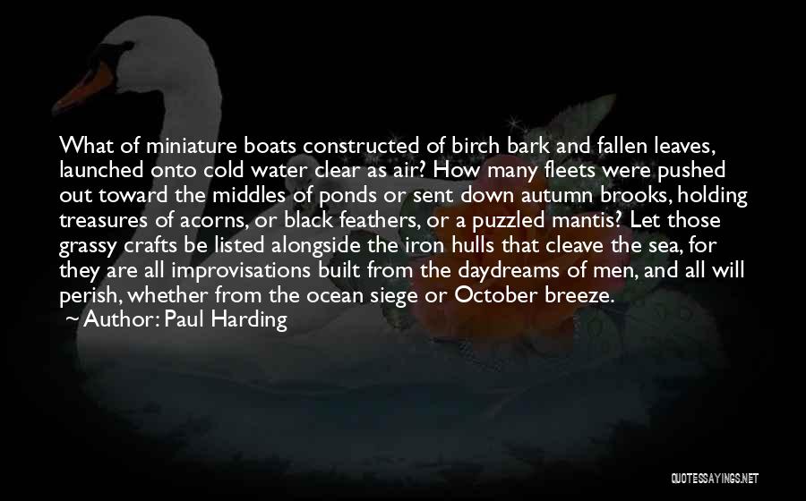 Paul Harding Quotes: What Of Miniature Boats Constructed Of Birch Bark And Fallen Leaves, Launched Onto Cold Water Clear As Air? How Many