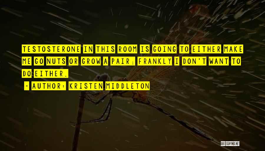 Kristen Middleton Quotes: Testosterone In This Room Is Going To Either Make Me Go Nuts Or Grow A Pair; Frankly I Don't Want