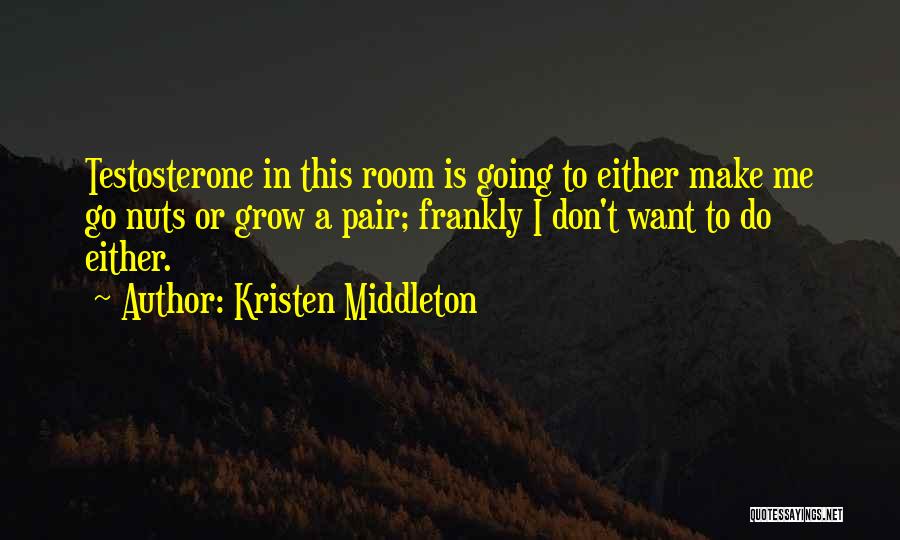 Kristen Middleton Quotes: Testosterone In This Room Is Going To Either Make Me Go Nuts Or Grow A Pair; Frankly I Don't Want