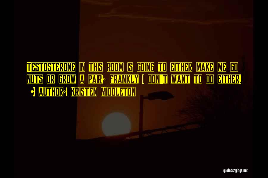 Kristen Middleton Quotes: Testosterone In This Room Is Going To Either Make Me Go Nuts Or Grow A Pair; Frankly I Don't Want