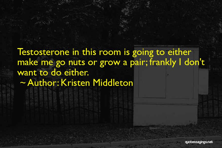 Kristen Middleton Quotes: Testosterone In This Room Is Going To Either Make Me Go Nuts Or Grow A Pair; Frankly I Don't Want