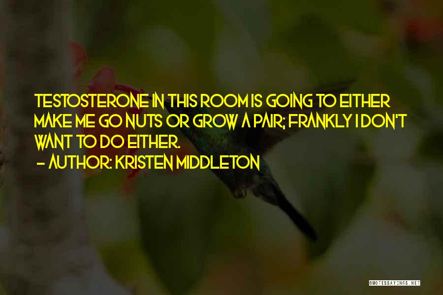 Kristen Middleton Quotes: Testosterone In This Room Is Going To Either Make Me Go Nuts Or Grow A Pair; Frankly I Don't Want