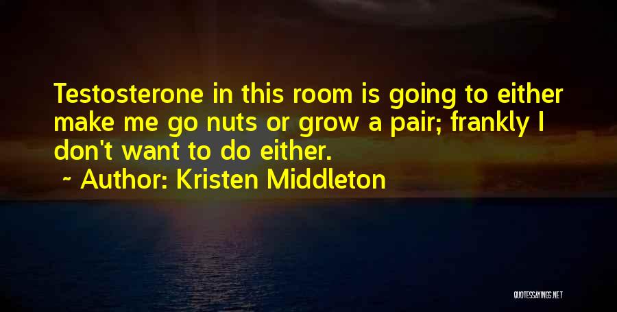 Kristen Middleton Quotes: Testosterone In This Room Is Going To Either Make Me Go Nuts Or Grow A Pair; Frankly I Don't Want