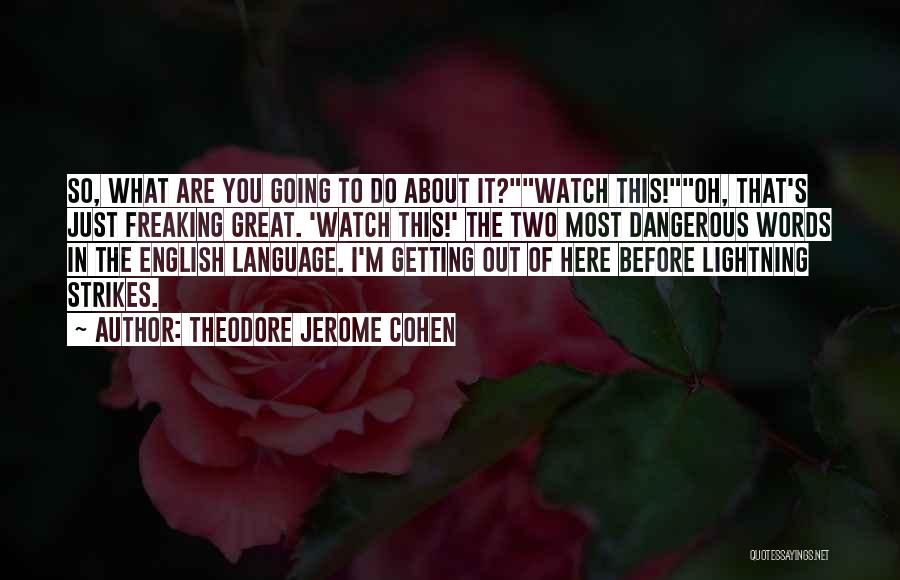 Theodore Jerome Cohen Quotes: So, What Are You Going To Do About It?watch This!oh, That's Just Freaking Great. 'watch This!' The Two Most Dangerous