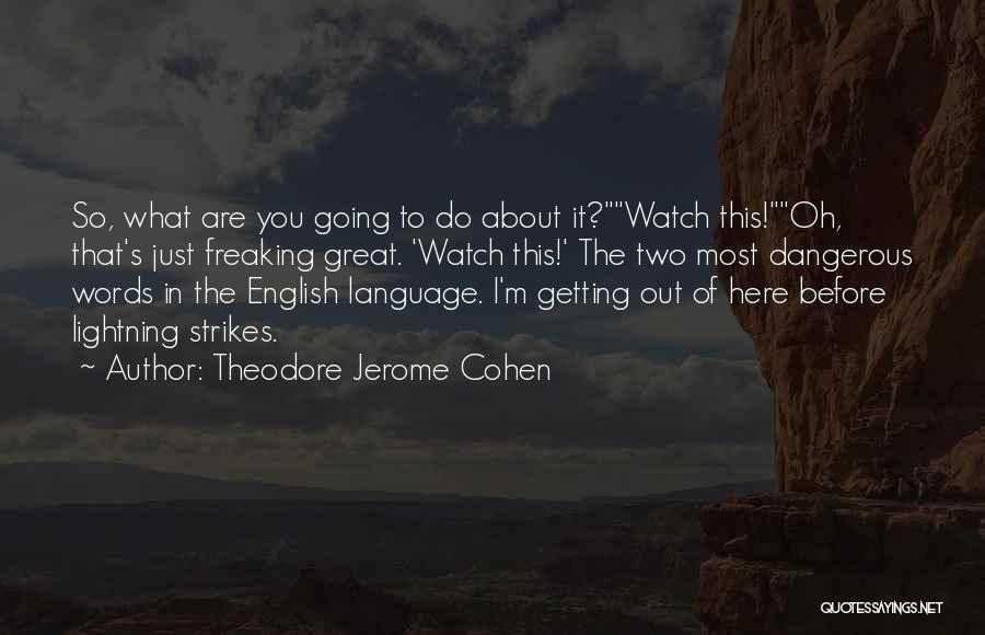Theodore Jerome Cohen Quotes: So, What Are You Going To Do About It?watch This!oh, That's Just Freaking Great. 'watch This!' The Two Most Dangerous