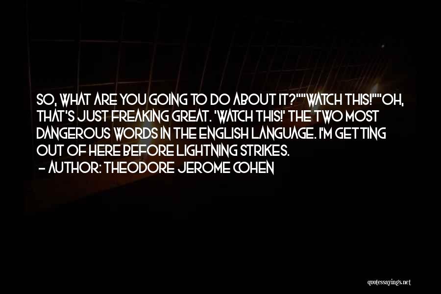 Theodore Jerome Cohen Quotes: So, What Are You Going To Do About It?watch This!oh, That's Just Freaking Great. 'watch This!' The Two Most Dangerous