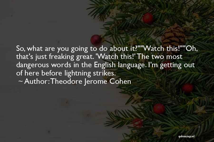 Theodore Jerome Cohen Quotes: So, What Are You Going To Do About It?watch This!oh, That's Just Freaking Great. 'watch This!' The Two Most Dangerous