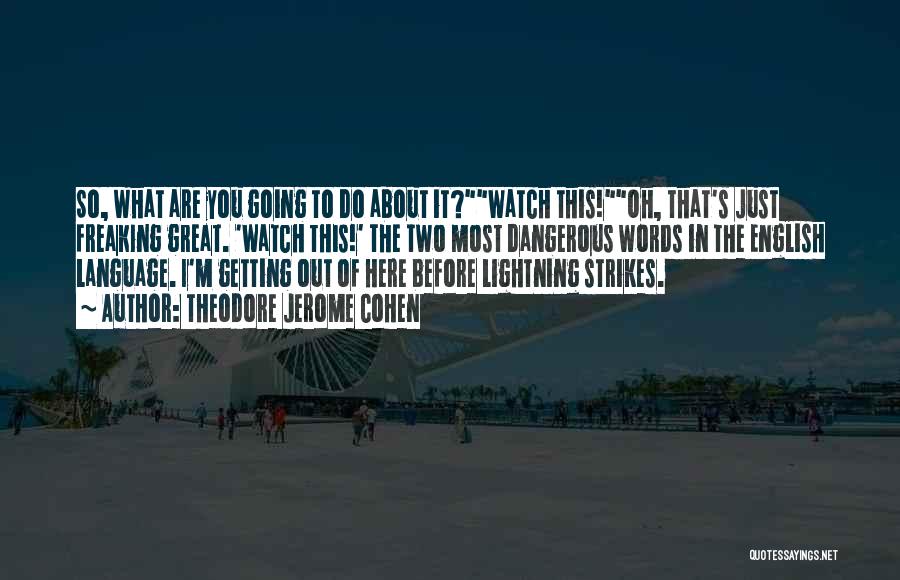Theodore Jerome Cohen Quotes: So, What Are You Going To Do About It?watch This!oh, That's Just Freaking Great. 'watch This!' The Two Most Dangerous