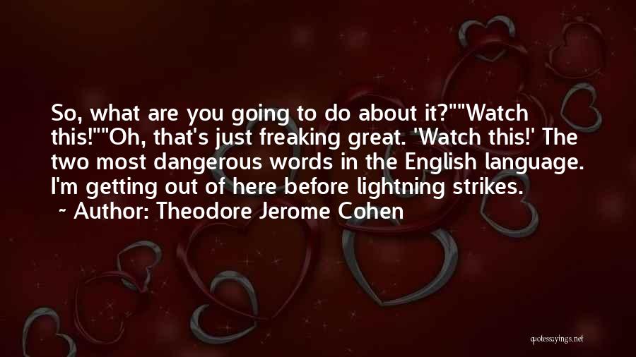 Theodore Jerome Cohen Quotes: So, What Are You Going To Do About It?watch This!oh, That's Just Freaking Great. 'watch This!' The Two Most Dangerous