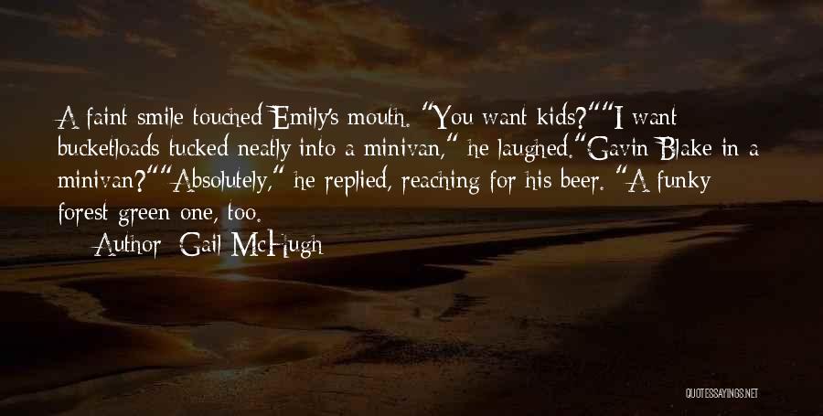 Gail McHugh Quotes: A Faint Smile Touched Emily's Mouth. You Want Kids?i Want Bucketloads Tucked Neatly Into A Minivan, He Laughed.gavin Blake In