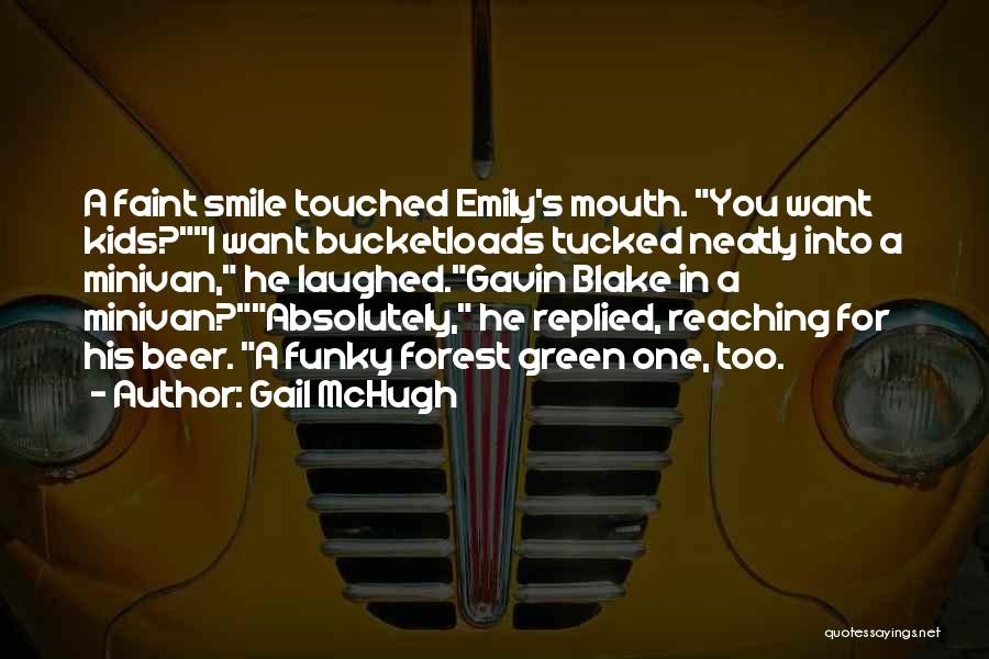 Gail McHugh Quotes: A Faint Smile Touched Emily's Mouth. You Want Kids?i Want Bucketloads Tucked Neatly Into A Minivan, He Laughed.gavin Blake In