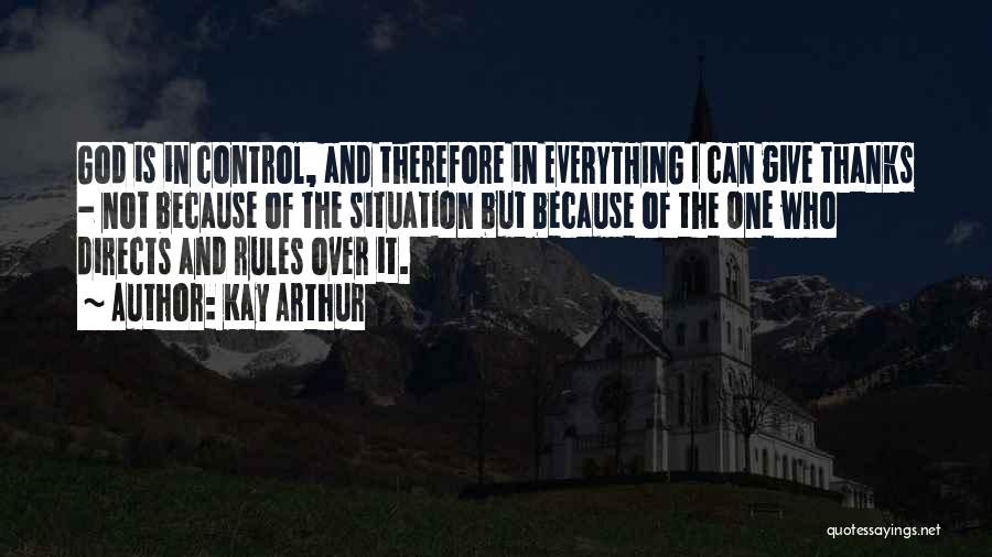 Kay Arthur Quotes: God Is In Control, And Therefore In Everything I Can Give Thanks - Not Because Of The Situation But Because