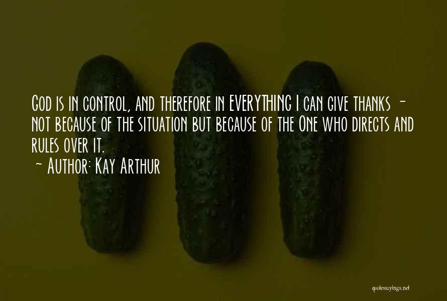 Kay Arthur Quotes: God Is In Control, And Therefore In Everything I Can Give Thanks - Not Because Of The Situation But Because