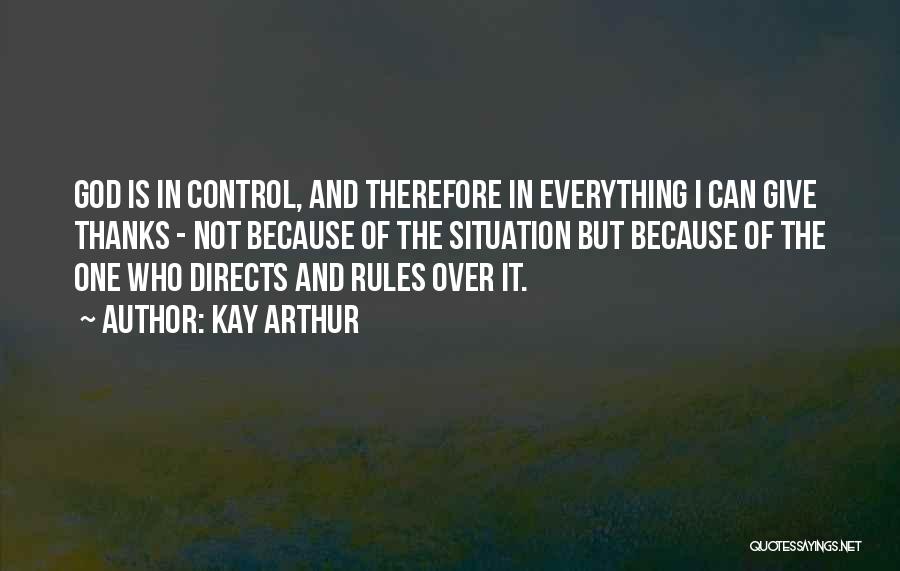 Kay Arthur Quotes: God Is In Control, And Therefore In Everything I Can Give Thanks - Not Because Of The Situation But Because